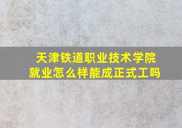 天津铁道职业技术学院就业怎么样能成正式工吗