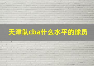 天津队cba什么水平的球员