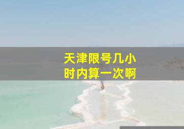 天津限号几小时内算一次啊