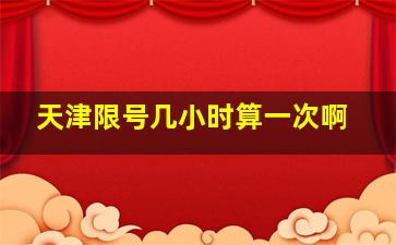 天津限号几小时算一次啊