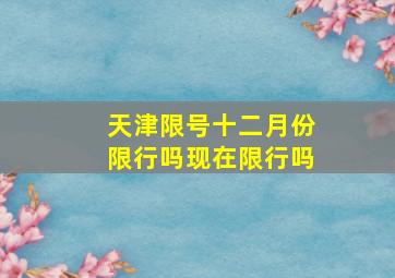 天津限号十二月份限行吗现在限行吗