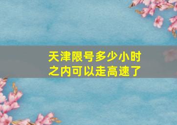 天津限号多少小时之内可以走高速了