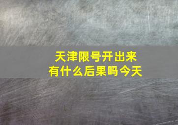 天津限号开出来有什么后果吗今天