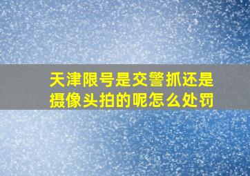 天津限号是交警抓还是摄像头拍的呢怎么处罚