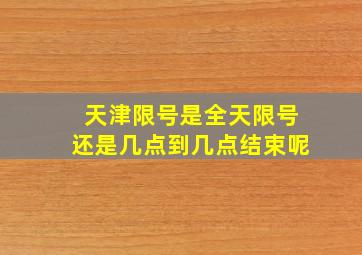 天津限号是全天限号还是几点到几点结束呢