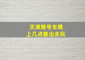 天津限号车晚上几点能出去玩