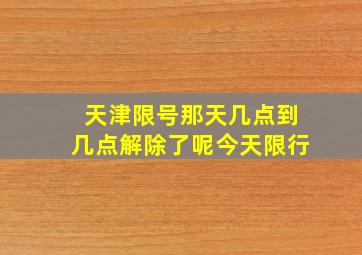 天津限号那天几点到几点解除了呢今天限行