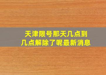 天津限号那天几点到几点解除了呢最新消息