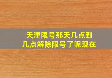 天津限号那天几点到几点解除限号了呢现在