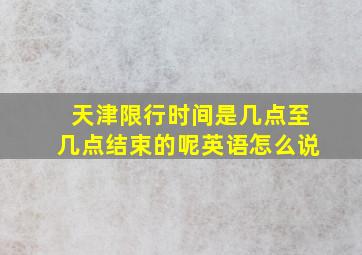 天津限行时间是几点至几点结束的呢英语怎么说