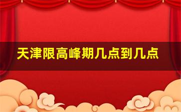 天津限高峰期几点到几点