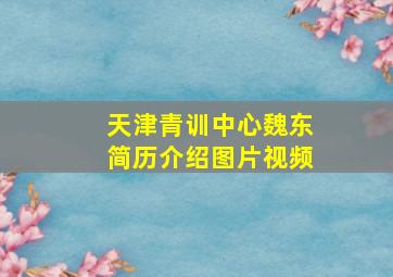 天津青训中心魏东简历介绍图片视频