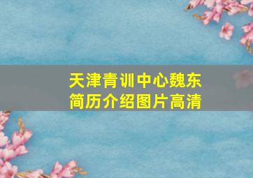 天津青训中心魏东简历介绍图片高清