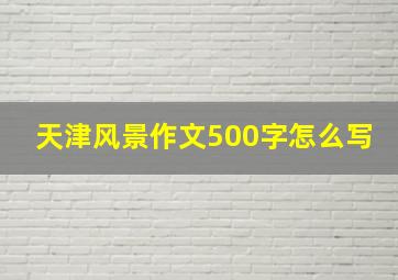 天津风景作文500字怎么写