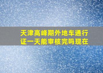 天津高峰期外地车通行证一天能审核完吗现在