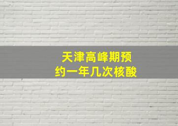 天津高峰期预约一年几次核酸