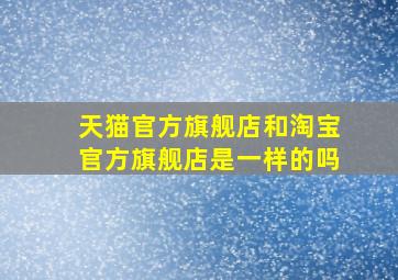 天猫官方旗舰店和淘宝官方旗舰店是一样的吗