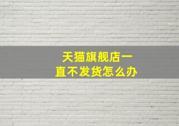 天猫旗舰店一直不发货怎么办