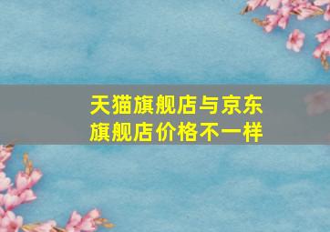 天猫旗舰店与京东旗舰店价格不一样