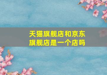 天猫旗舰店和京东旗舰店是一个店吗