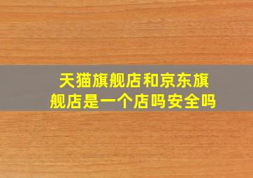 天猫旗舰店和京东旗舰店是一个店吗安全吗