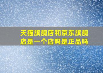 天猫旗舰店和京东旗舰店是一个店吗是正品吗