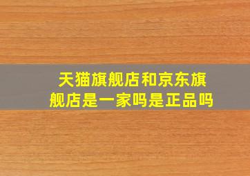 天猫旗舰店和京东旗舰店是一家吗是正品吗