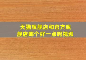 天猫旗舰店和官方旗舰店哪个好一点呢视频