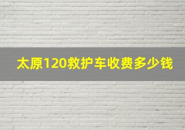 太原120救护车收费多少钱