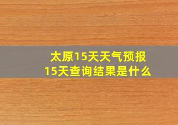 太原15天天气预报15天查询结果是什么