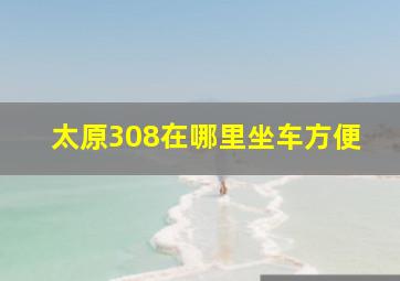 太原308在哪里坐车方便