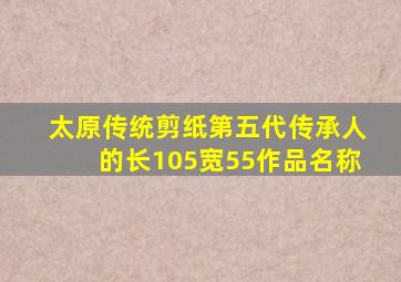 太原传统剪纸第五代传承人的长105宽55作品名称