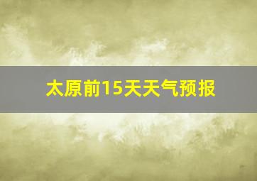 太原前15天天气预报