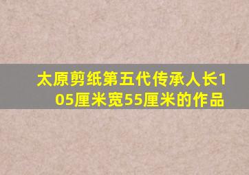 太原剪纸第五代传承人长105厘米宽55厘米的作品