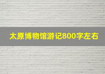 太原博物馆游记800字左右