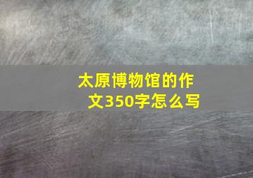 太原博物馆的作文350字怎么写