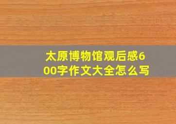 太原博物馆观后感600字作文大全怎么写