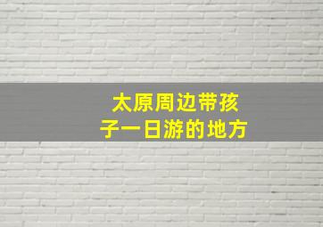 太原周边带孩子一日游的地方