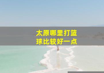 太原哪里打篮球比较好一点