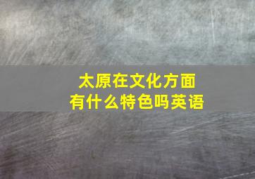 太原在文化方面有什么特色吗英语