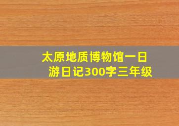 太原地质博物馆一日游日记300字三年级