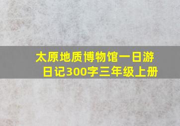 太原地质博物馆一日游日记300字三年级上册