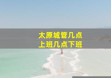 太原城管几点上班几点下班