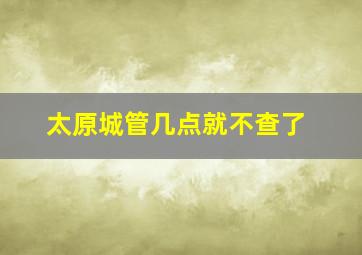 太原城管几点就不查了