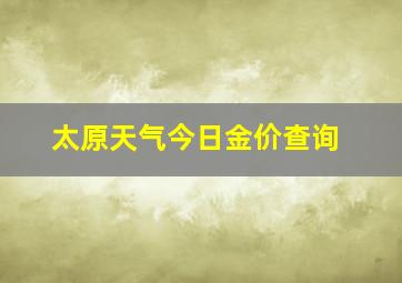 太原天气今日金价查询