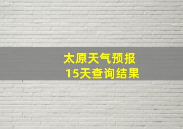 太原天气预报15天查询结果