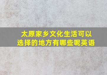 太原家乡文化生活可以选择的地方有哪些呢英语