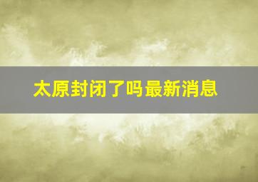 太原封闭了吗最新消息