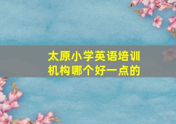 太原小学英语培训机构哪个好一点的