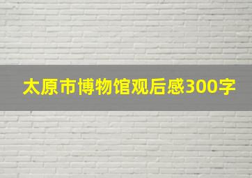 太原市博物馆观后感300字